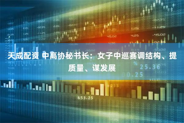 天成配资 中高协秘书长：女子中巡赛调结构、提质量、谋发展