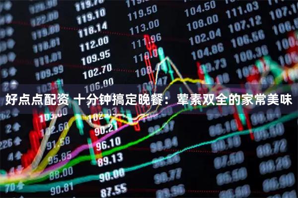 好点点配资 十分钟搞定晚餐：荤素双全的家常美味