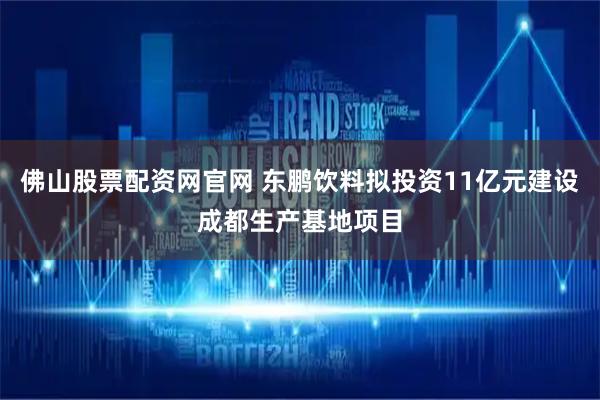 佛山股票配资网官网 东鹏饮料拟投资11亿元建设成都生产基地项目