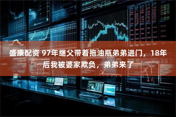 盛康配资 97年继父带着拖油瓶弟弟进门，18年后我被婆家欺负，弟弟来了