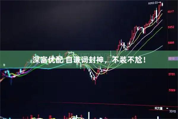 深富优配 自谦词封神，不装不尬！