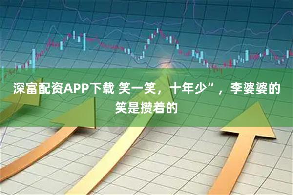 深富配资APP下载 笑一笑，十年少”，李婆婆的笑是攒着的