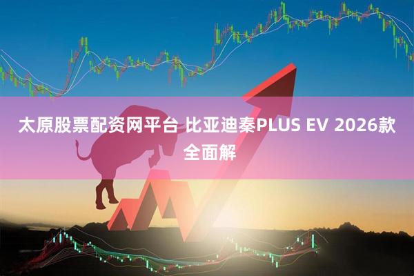 太原股票配资网平台 比亚迪秦PLUS EV 2026款 全面解