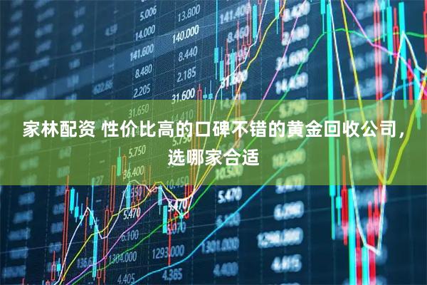 家林配资 性价比高的口碑不错的黄金回收公司，选哪家合适
