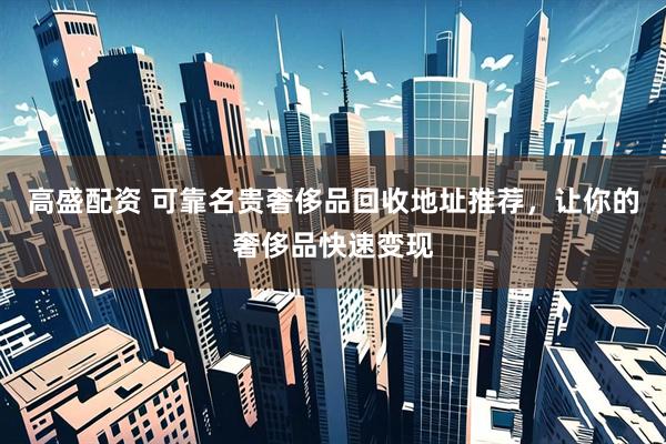高盛配资 可靠名贵奢侈品回收地址推荐，让你的奢侈品快速变现