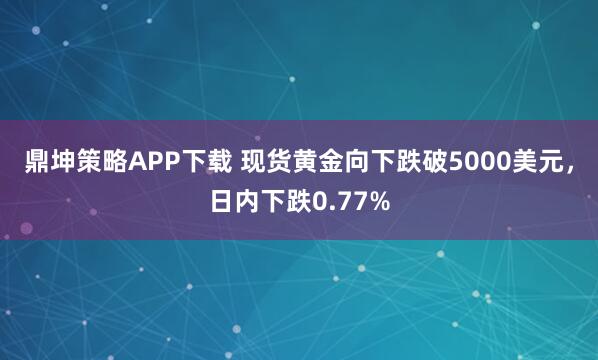 鼎坤策略APP下载 现货黄金向下跌破5000美元，日内下跌0.77%